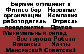 Бармен-официант в Фитнес-бар › Название организации ­ Компания-работодатель › Отрасль предприятия ­ Другое › Минимальный оклад ­ 15 000 - Все города Работа » Вакансии   . Ханты-Мансийский,Советский г.